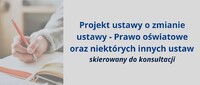 Projekt ustawy o zmianie ustawy - Prawo oświatowe oraz niektórych innych ustaw skierowany do konsultacji